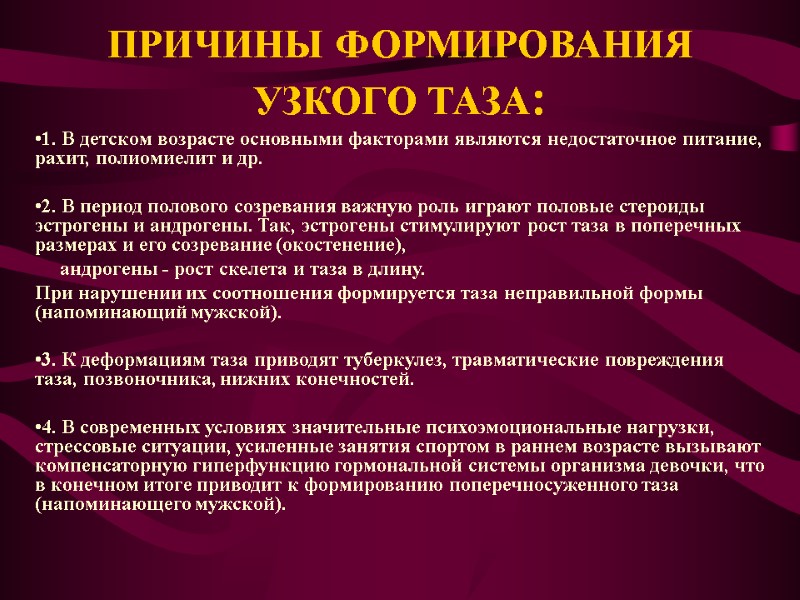 ПРИЧИНЫ ФОРМИРОВАНИЯ УЗКОГО ТАЗА: 1. В детском возрасте основными факторами являются недостаточное питание, рахит,